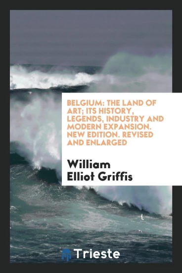 Belgium: The Land of Art; Its History, Legends, Industry and Modern Expansion. New Edition. Revised and Enlarged