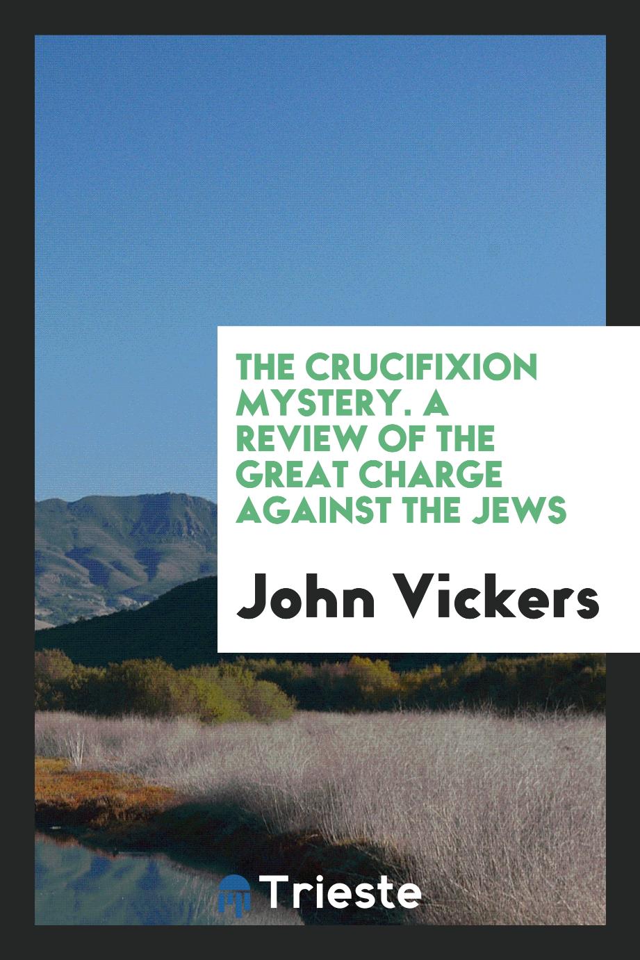 The crucifixion mystery. A review of the great charge against the Jews