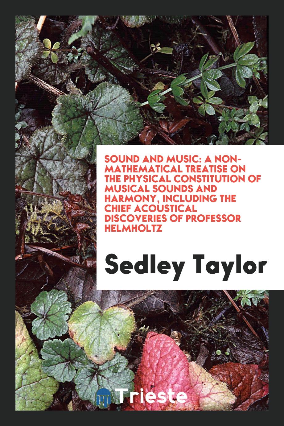 Sound and Music: A Non-Mathematical Treatise on the Physical Constitution of Musical Sounds and Harmony, Including the Chief Acoustical Discoveries of Professor Helmholtz