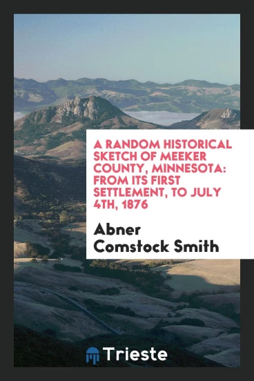A Random Historical Sketch of Meeker County, Minnesota: From Its First Settlement, to July 4th, 1876