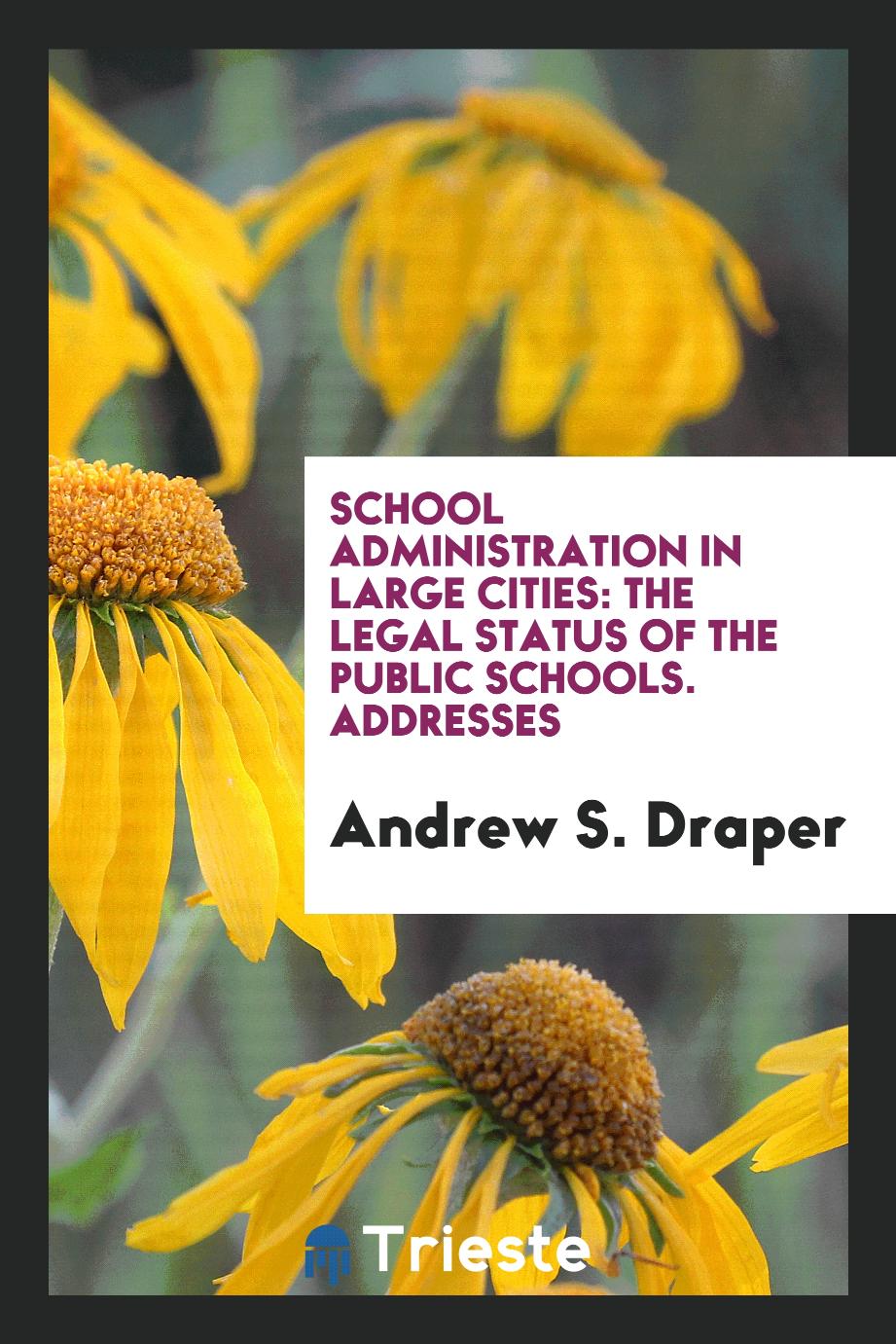 School Administration in Large Cities: The Legal Status of the Public Schools. Addresses