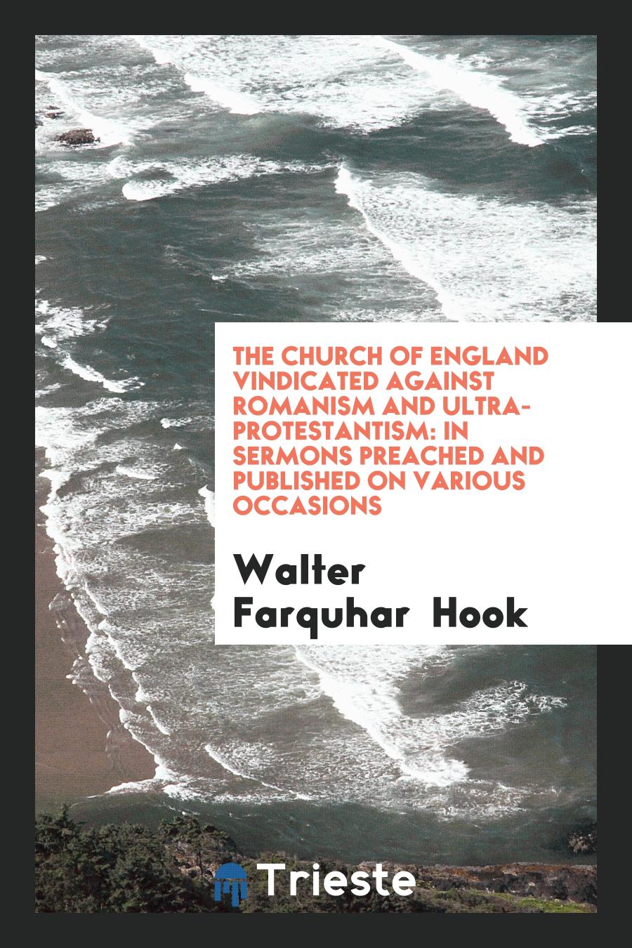 The Church of England Vindicated Against Romanism and Ultra-Protestantism: In Sermons Preached and Published on Various Occasions