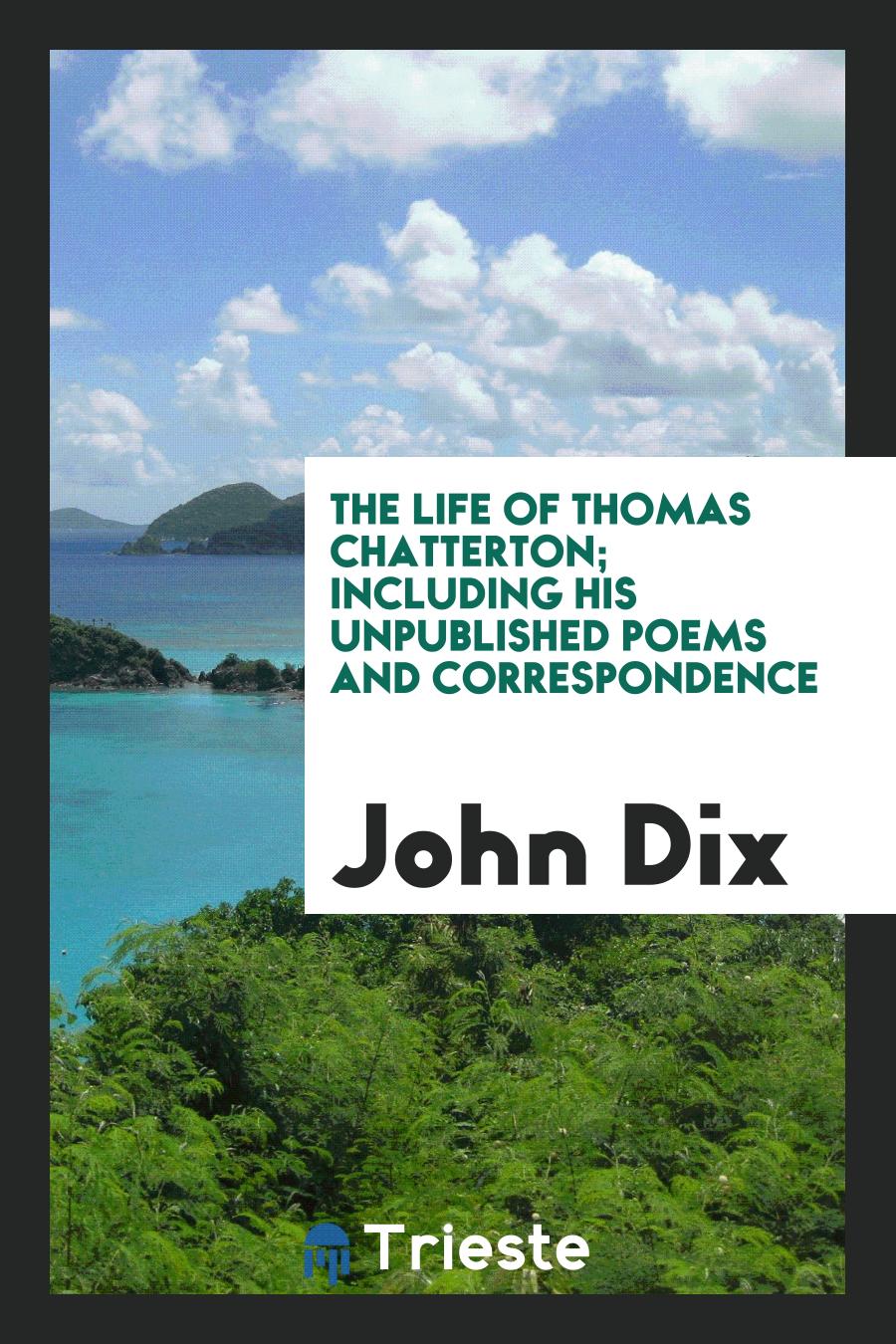 The Life of Thomas Chatterton; Including His Unpublished Poems and Correspondence
