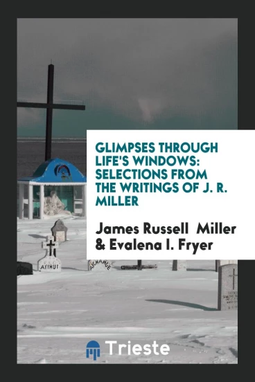 Glimpses through Life's Windows: Selections from the Writings of J. R. Miller