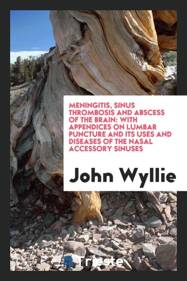 Meningitis, sinus thrombosis and abscess of the brain: with appendices on lumbar puncture and its uses and diseases of the nasal accessory sinuses