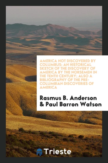 America Not Discovered by Columbus: An Historical Sketch of the Discovery of America by the Norsemen in the Tenth Century; Also a Bibliography of the Pre-Columbian Discoveries of America