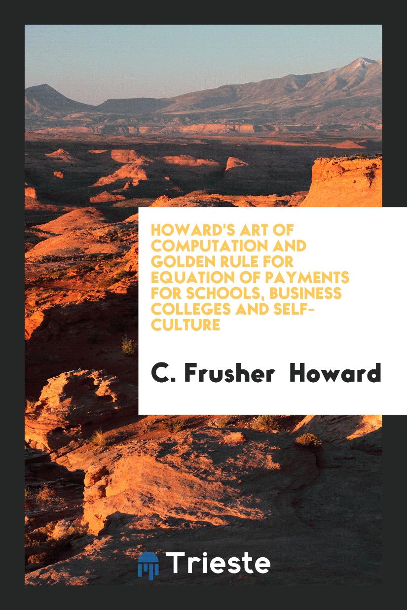 Howard's Art of Computation and Golden Rule for Equation of Payments for Schools, Business Colleges and Self-Culture