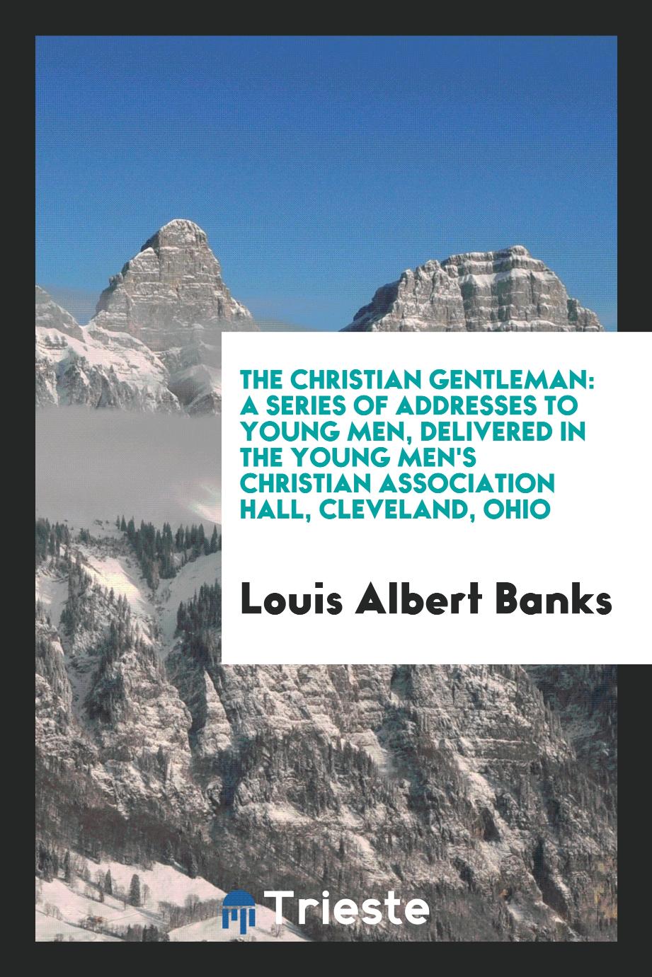 The Christian Gentleman: A Series of Addresses to Young Men, Delivered in the Young Men's Christian Association Hall, Cleveland, Ohio