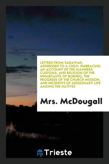Letters from Sarawak; addressed to a child, embracing an account of the manners, customs, and religion of the inhabitants of Borneo, the progress of the church mission, and incidents of missionary life among the natives