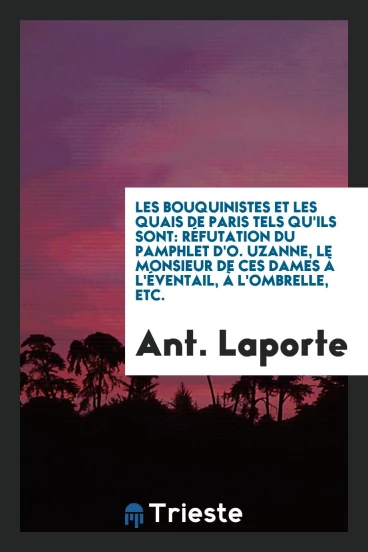 Les bouquinistes et les quais de Paris tels qu'ils sont: réfutation du pamphlet d'O. Uzanne, le monsieur de ces dames à l'éventail, à l'ombrelle, etc.