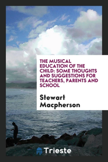 The Musical Education of the Child: Some Thoughts and Suggestions for Teachers, Parents and School