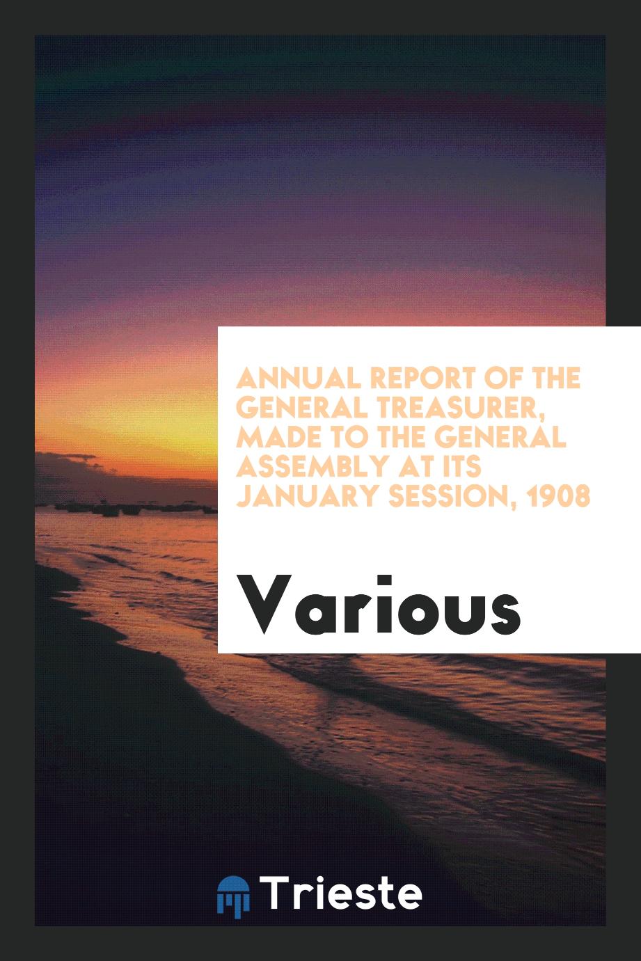 Annual Report of the General Treasurer, Made to the General Assembly at Its January Session, 1908