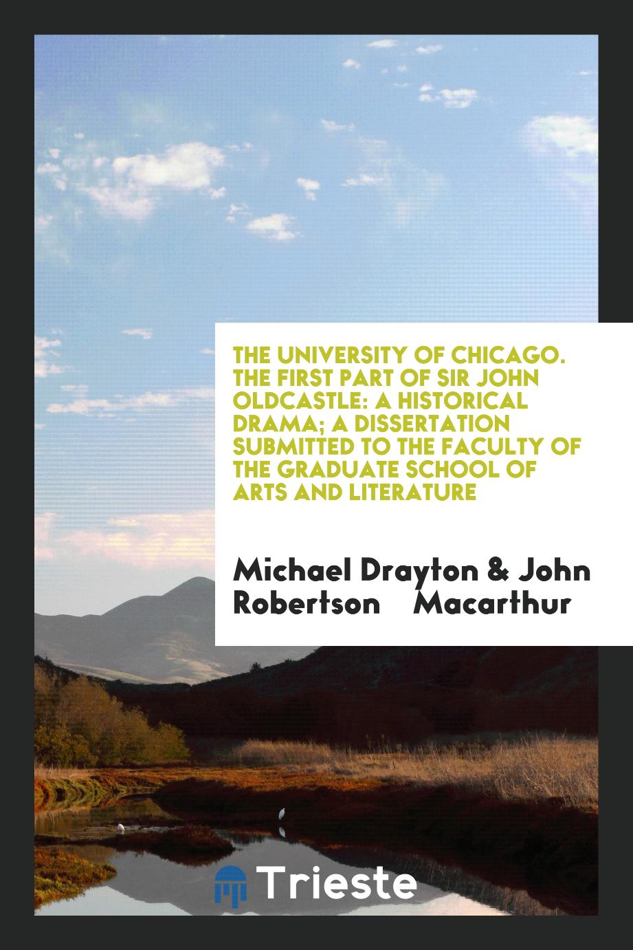 The University of Chicago. The First Part of Sir John Oldcastle: A Historical Drama; A Dissertation Submitted to the Faculty of the Graduate School of Arts and Literature