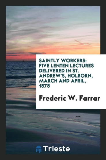 Saintly Workers: Five Lenten Lectures Delivered in St. Andrew's, Holborn, March and April, 1878