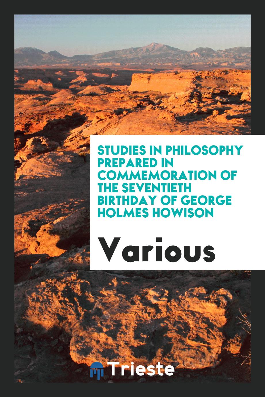 Studies in Philosophy Prepared in Commemoration of the Seventieth Birthday of George Holmes Howison