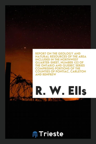 Report on the Geology and Natural Resources of the Area Included in the Northwest Quarter-sheet, Number 122 of the Ontario and Quebec Series Comprising Portions of the Counties of Pontiac, Carleton and Renfrew
