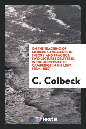 On the Teaching of Modern Languages in Theory and Practice. Two Lectures Delivered in the University of Cambridge in the Lent Term, 1887