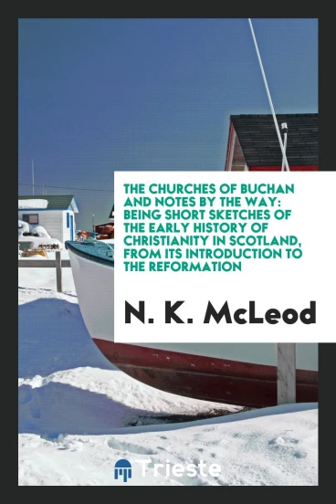 The Churches of Buchan and Notes by the Way: Being Short Sketches of the Early History of Christianity in Scotland, from Its Introduction to the Reformation