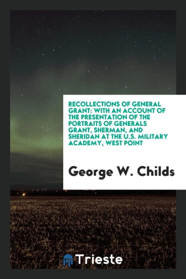 Recollections of General Grant: With an Account of the Presentation of the Portraits of Generals Grant, Sherman, and Sheridan at the U.S. Military Academy, West Point