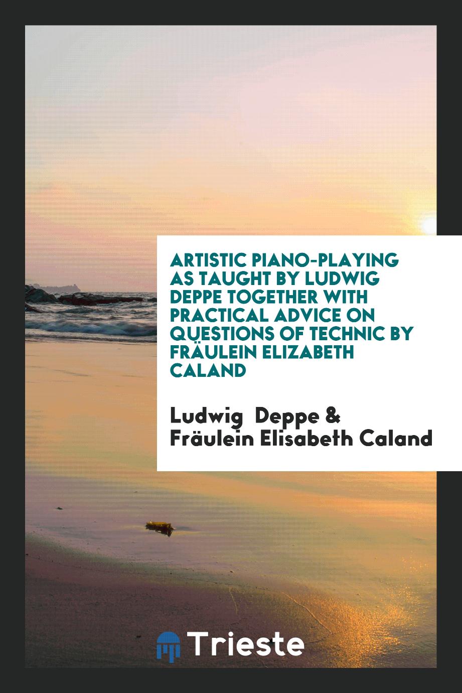 Artistic Piano-Playing as Taught by Ludwig Deppe Together with Practical Advice on Questions of Technic by Fräulein Elizabeth Caland