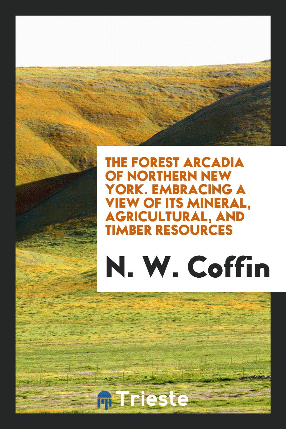 The Forest Arcadia of Northern New York. Embracing a View of Its Mineral, Agricultural, and Timber Resources