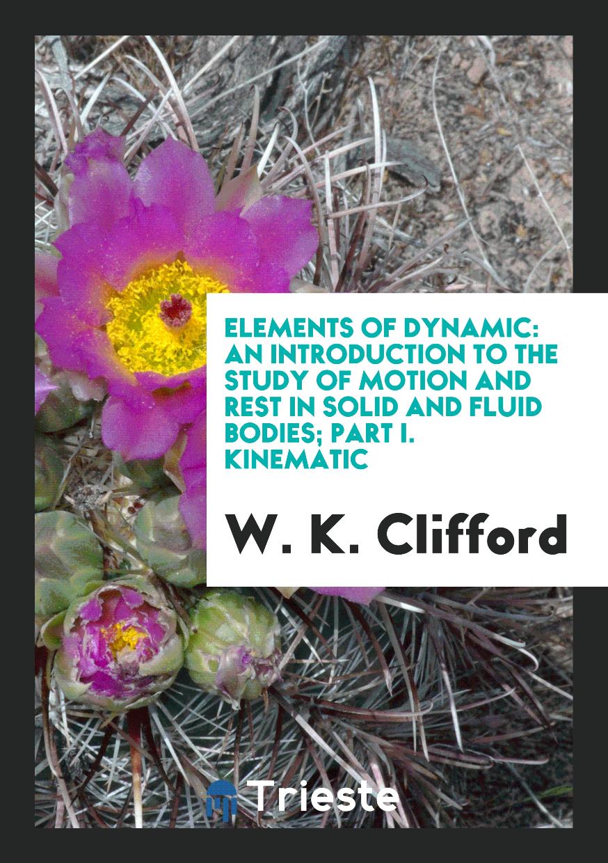 Elements of Dynamic: An Introduction to the Study of Motion and Rest in Solid and Fluid Bodies; Part I. Kinematic