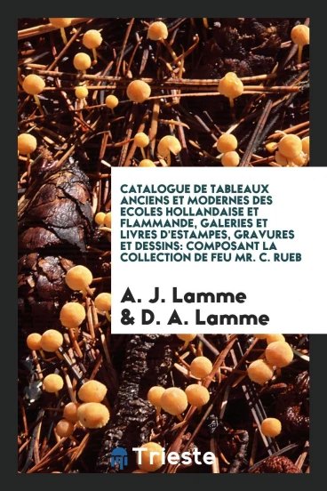 Catalogue de Tableaux Anciens et Modernes Des Ecoles Hollandaise et Flammande, Galeries et Livres D'estampes, Gravures et Dessins: Composant la Collection de Feu Mr. C. Rueb