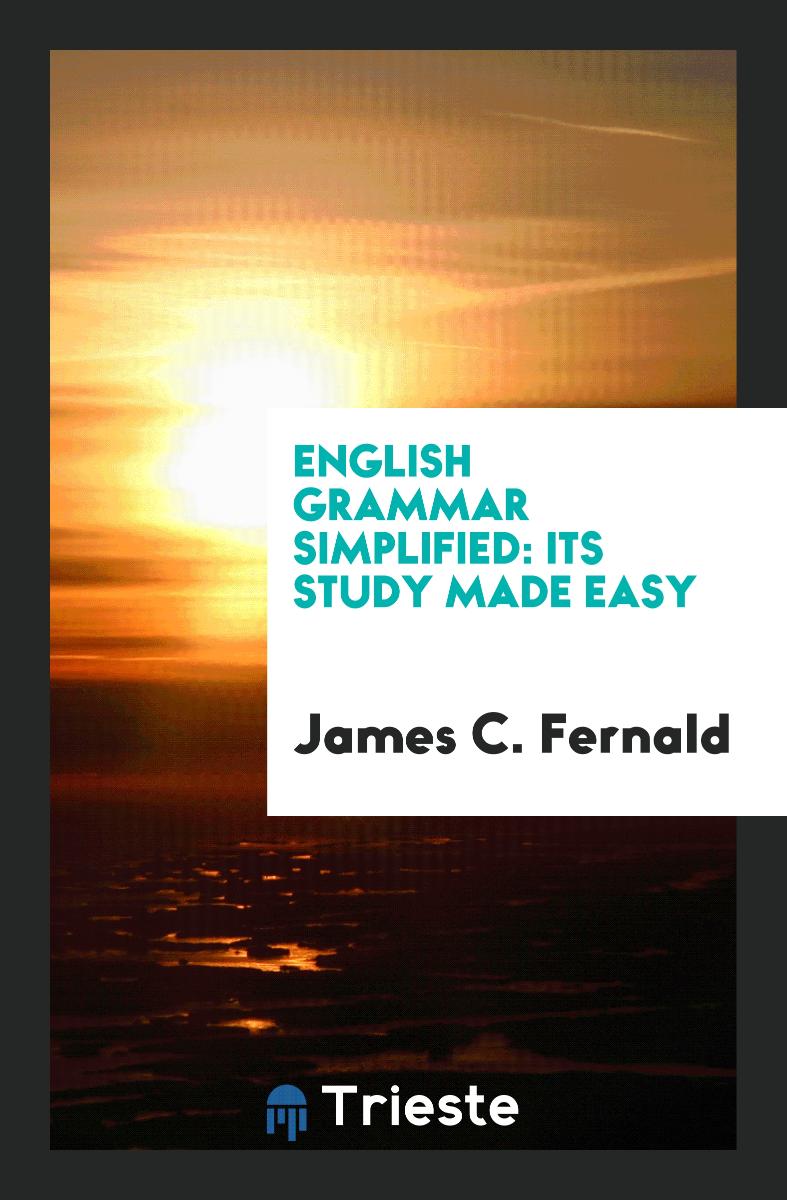 James C. Fernald - English Grammar Simplified: Its Study Made Easy