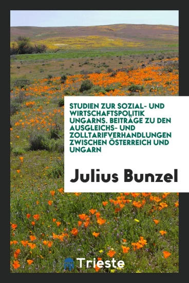 Studien zur Sozial- und Wirtschaftspolitik Ungarns. Beiträge zu den Ausgleichs- und Zolltarifverhandlungen zwischen Österreich und Ungarn