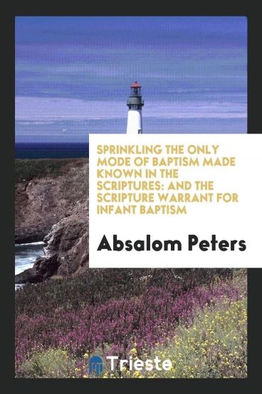 Sprinkling the Only Mode of Baptism Made Known in the Scriptures: And the Scripture Warrant for Infant Baptism