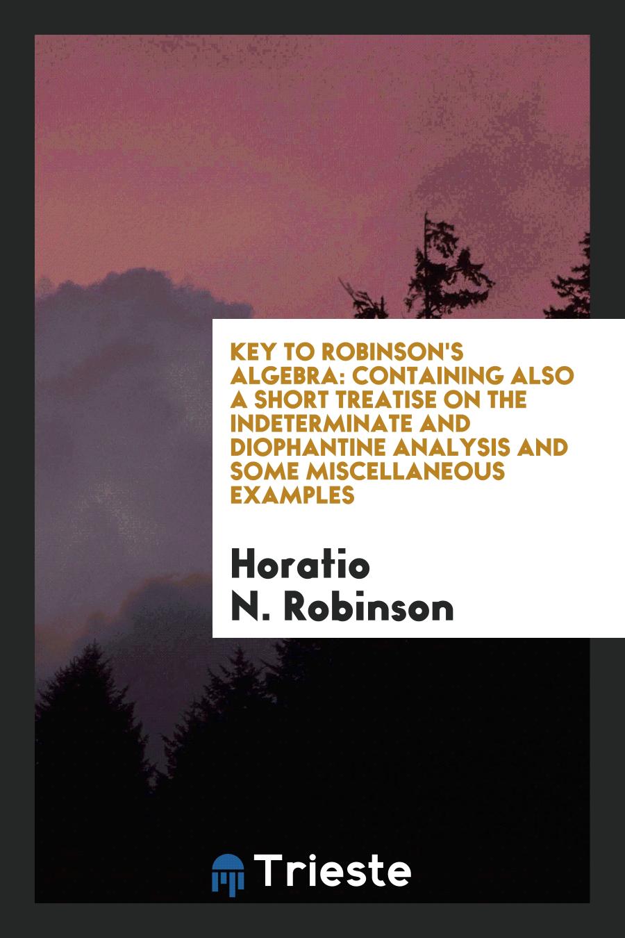 Key to Robinson's Algebra: Containing Also a Short Treatise on the Indeterminate and Diophantine Analysis and Some Miscellaneous Examples