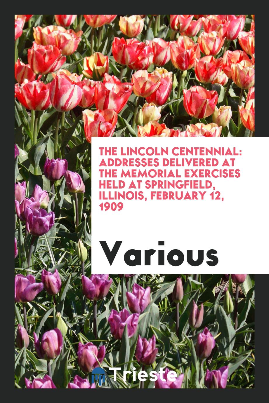 The Lincoln centennial: addresses delivered at the memorial exercises held at Springfield, Illinois, February 12, 1909