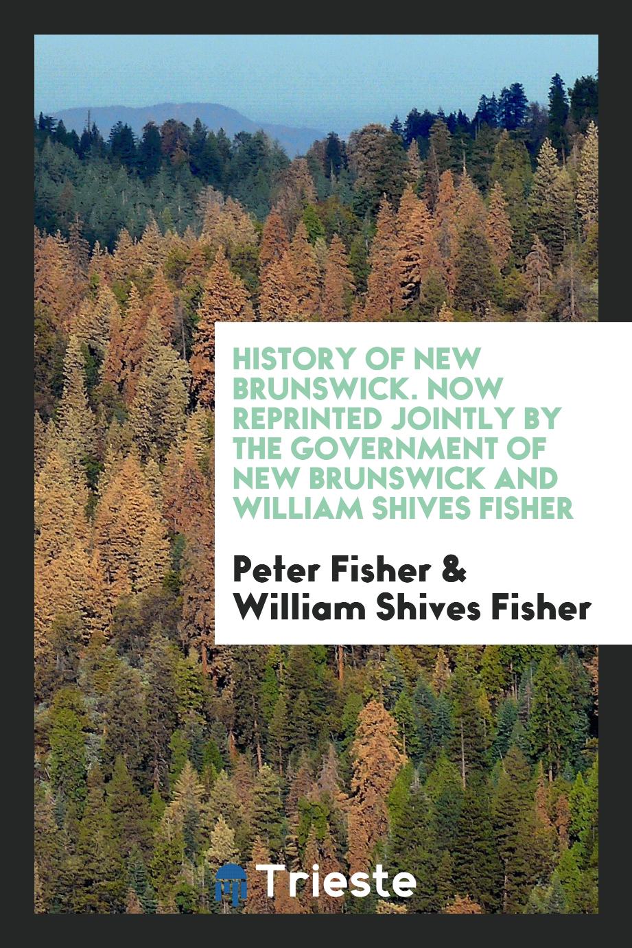 History of New Brunswick. Now Reprinted Jointly by the Government of New Brunswick and William Shives Fisher