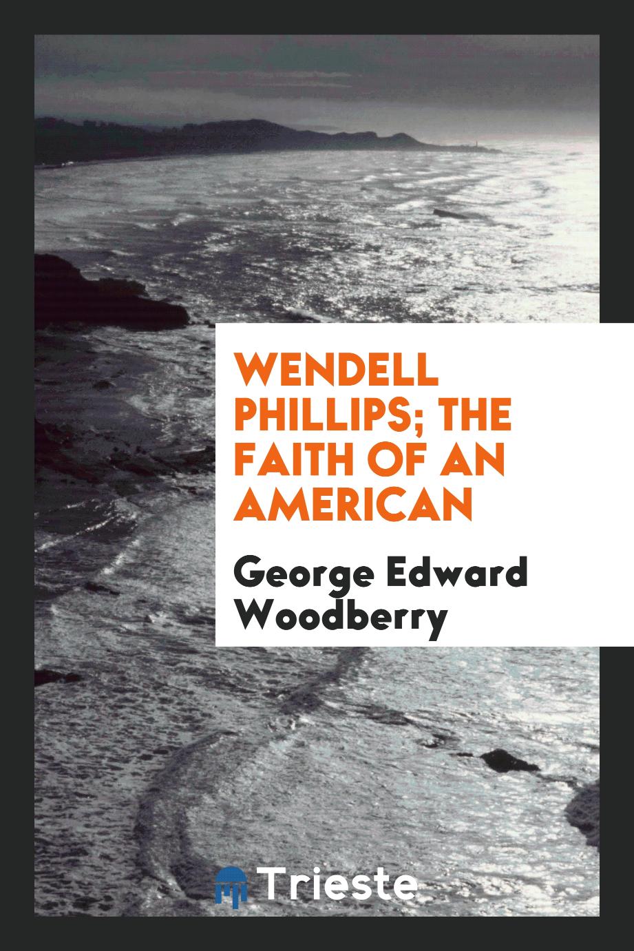 George Edward Woodberry - Wendell Phillips; the faith of an American