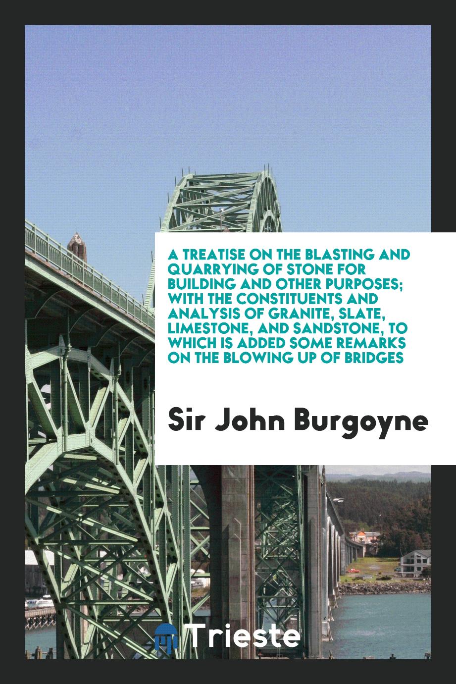 A Treatise on the Blasting and Quarrying of Stone for Building and Other Purposes; With the Constituents and Analysis of Granite, Slate, Limestone, and Sandstone, to Which Is Added Some Remarks on the Blowing up of Bridges