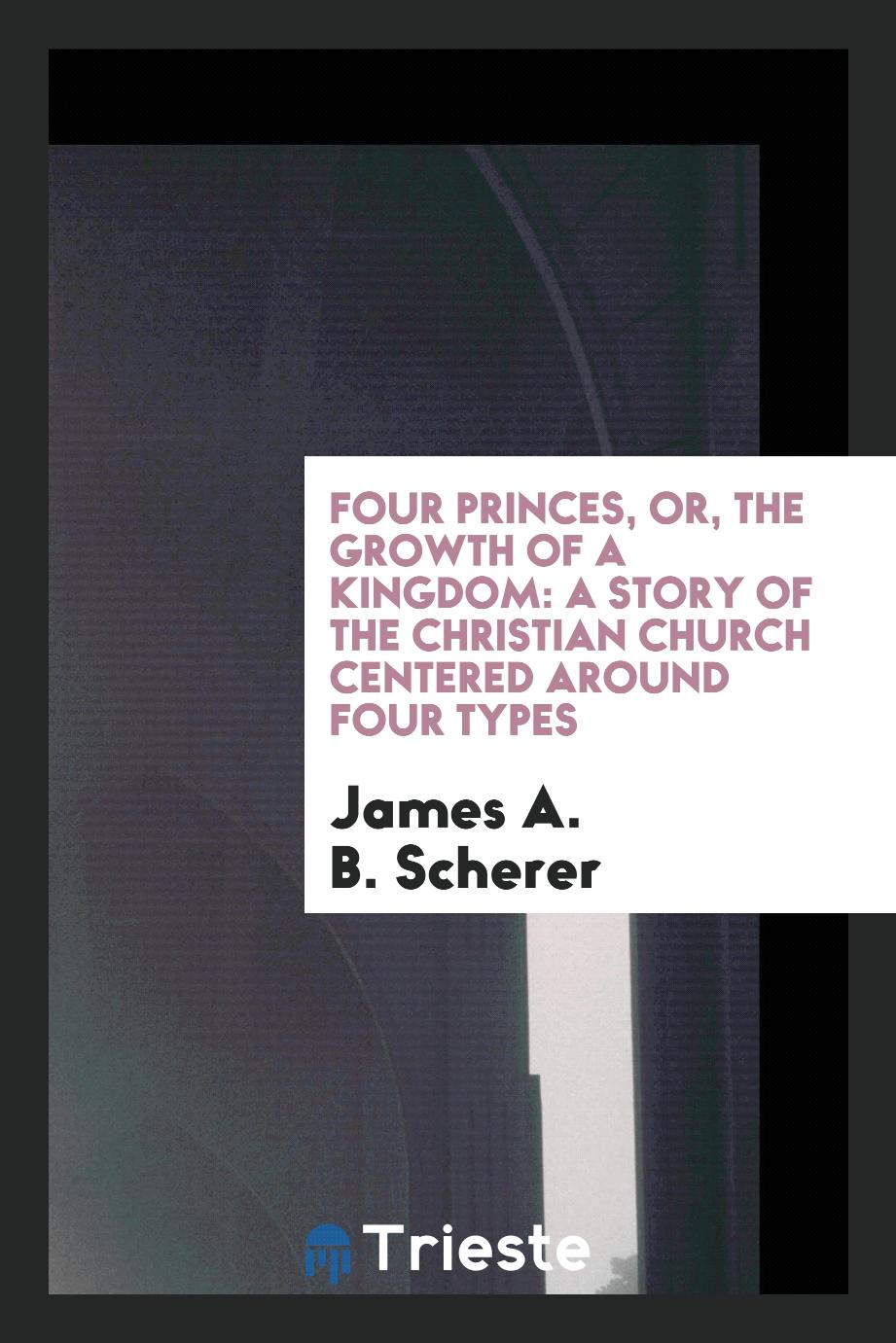 Four princes, or, The growth of a kingdom: a story of the Christian Church centered around four types