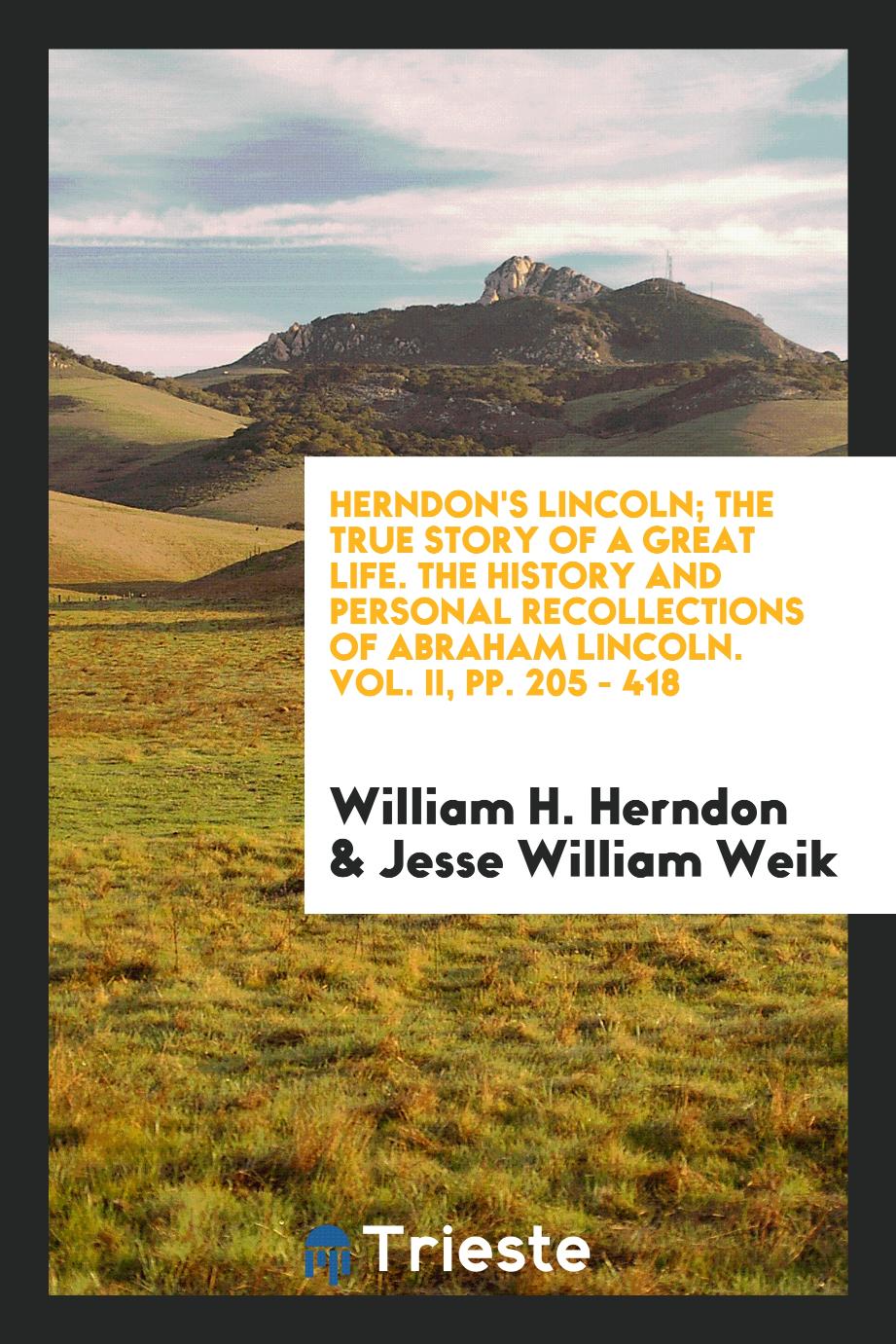 Herndon's Lincoln; the true story of a great life. The history and personal recollections of Abraham Lincoln. Vol. II, pp. 205 - 418