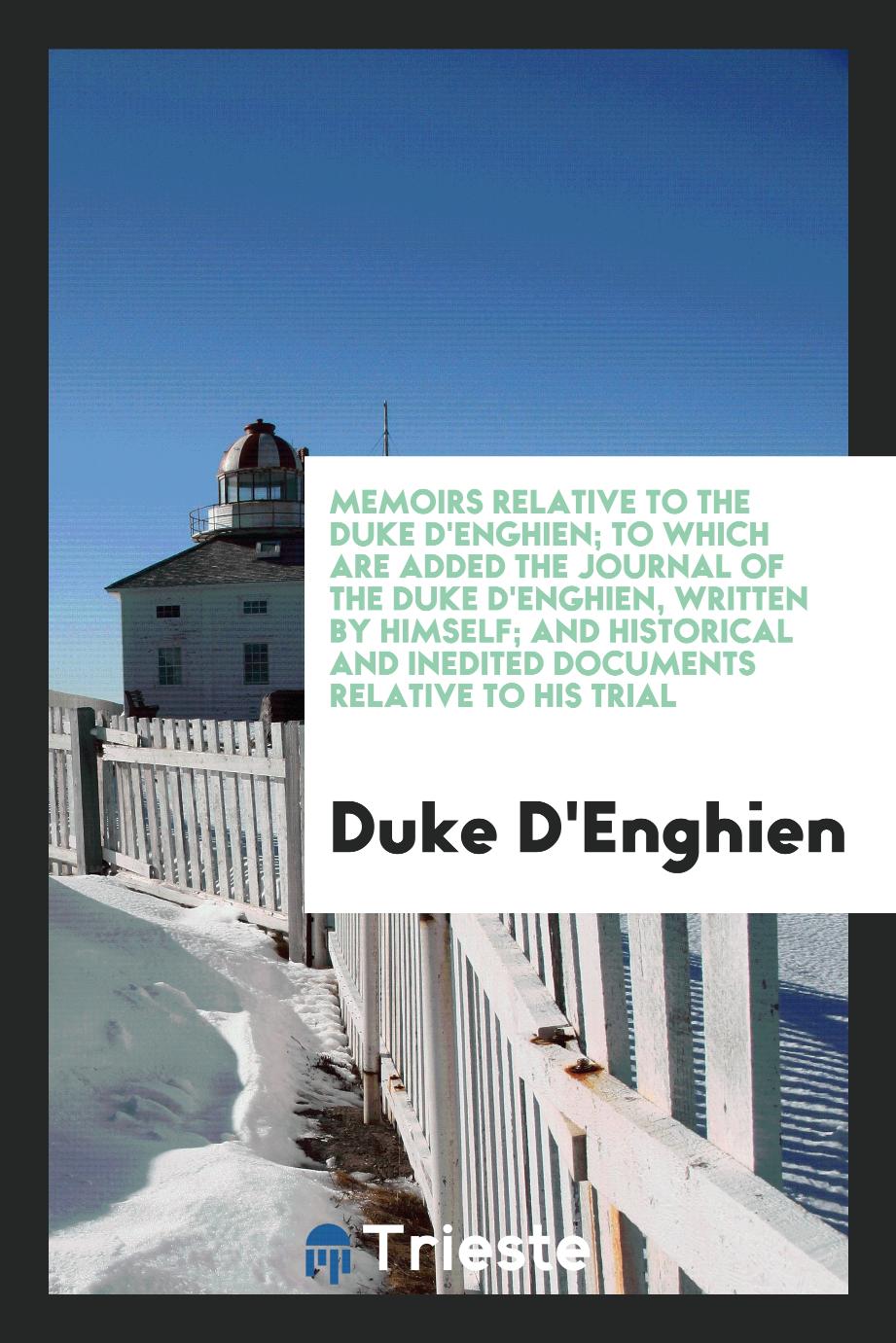 Memoirs Relative to the Duke D'Enghien; To which are Added the Journal of the Duke D'Enghien, Written by Himself; and Historical and Inedited Documents Relative to His Trial
