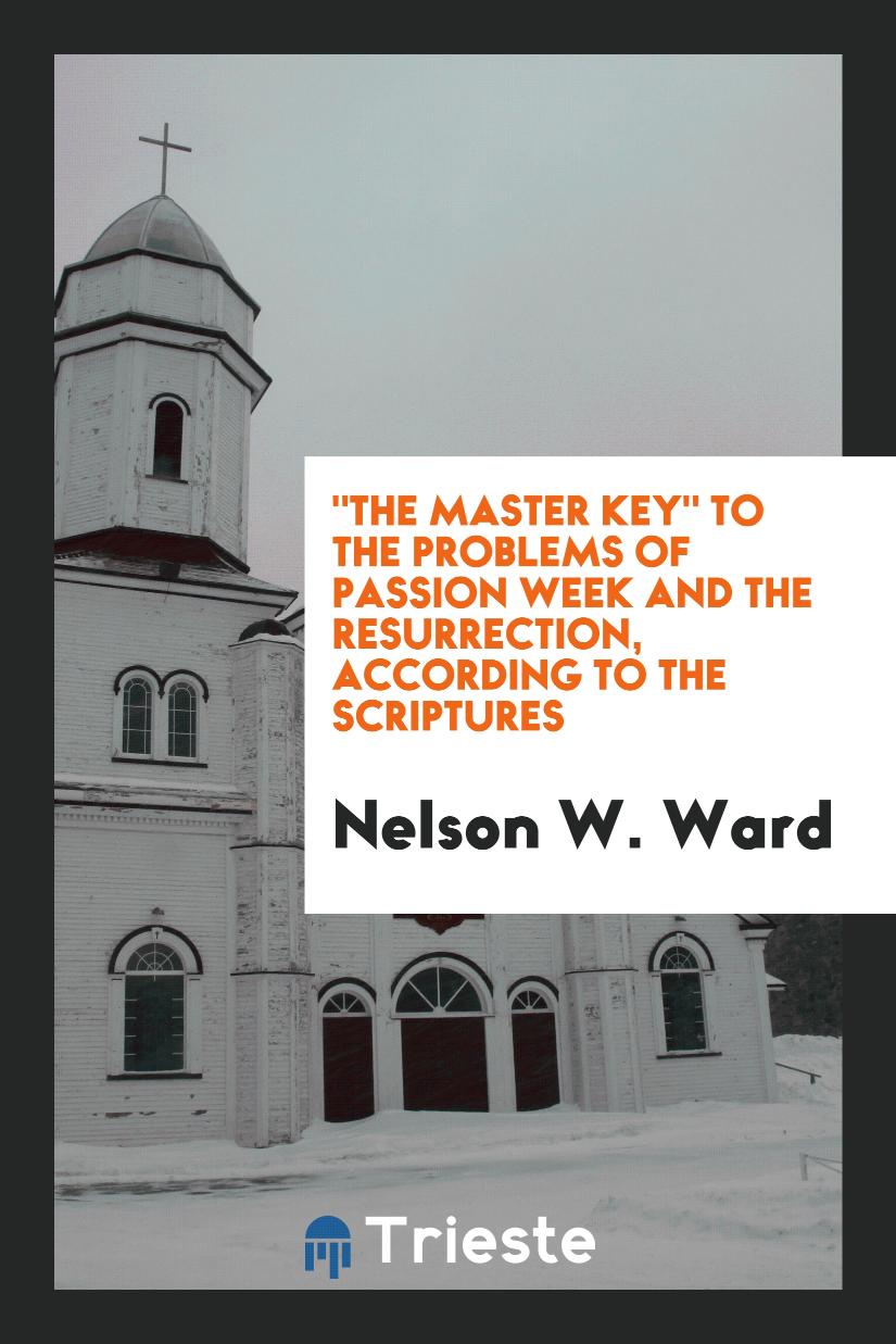 "The Master Key" to the Problems of Passion Week and the Resurrection, According to the Scriptures