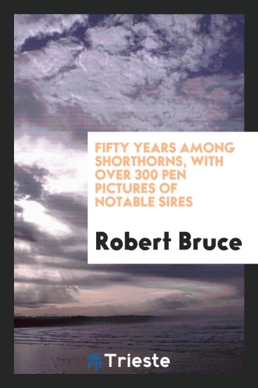 Fifty years among shorthorns, with over 300 pen pictures of notable sires