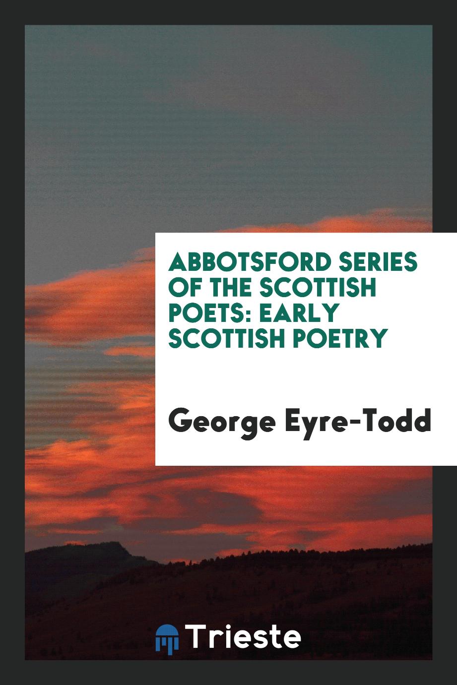 George Eyre-Todd - Abbotsford Series of the Scottish Poets: Early Scottish Poetry