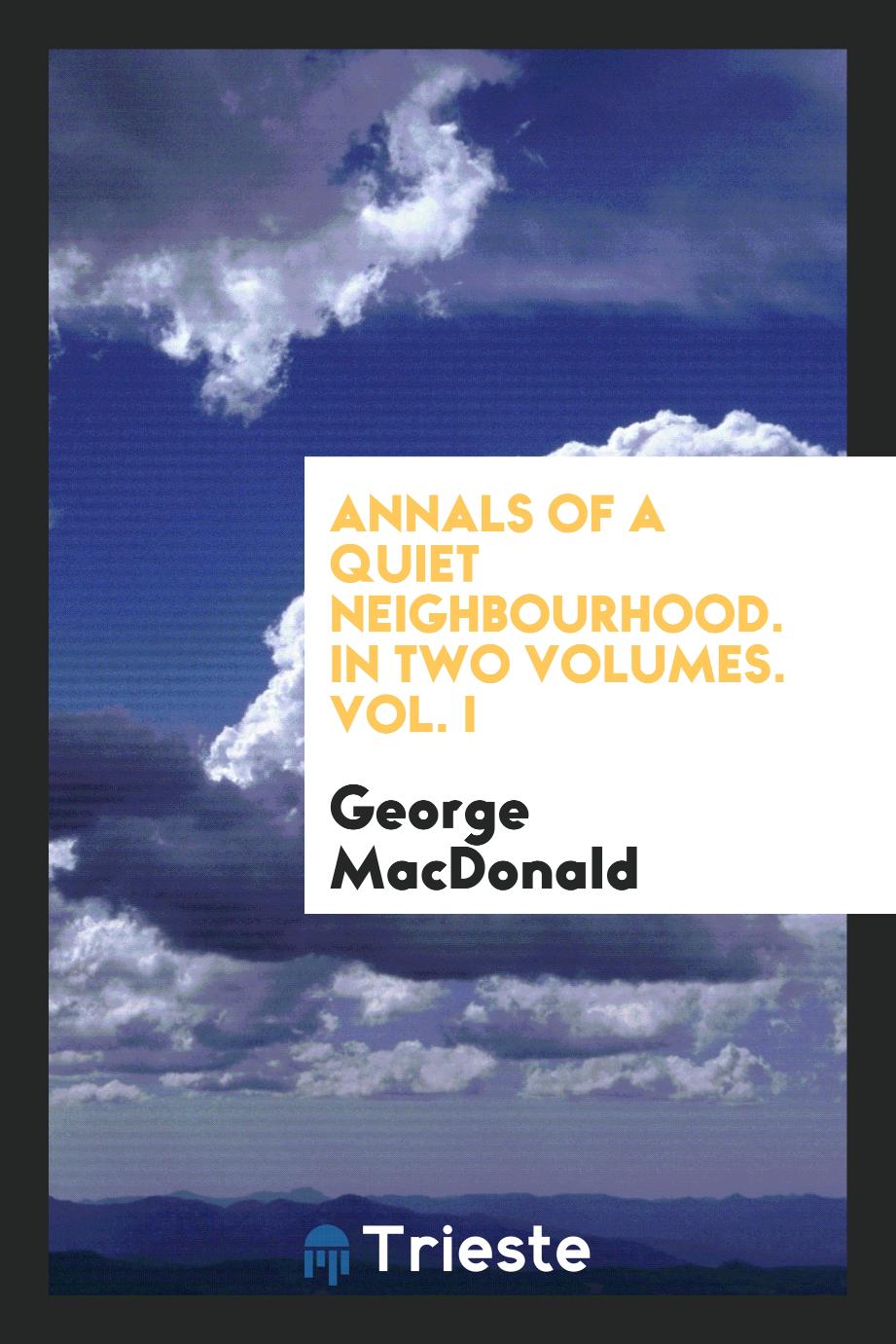 Annals of a Quiet Neighbourhood. In Two Volumes. Vol. I