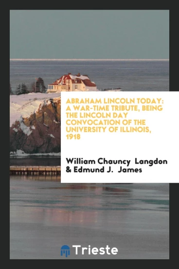 Abraham Lincoln Today: A War-time Tribute, Being the Lincoln Day Convocation of the University of Illinois, 1918