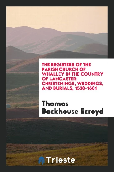 The Registers of the Parish Church of Whalley in the Country of Lancaster: Christenings, Weddings, and Burials, 1538-1601