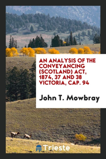 An Analysis of the Conveyancing (Scotland) Act, 1874, 37 and 38 Victoria, Cap. 94