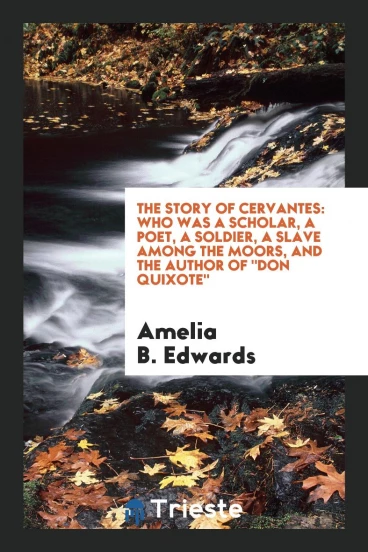 The Story of Cervantes: Who Was a Scholar, a Poet, a Soldier, a Slave among the Moors, and the Author of "Don Quixote"