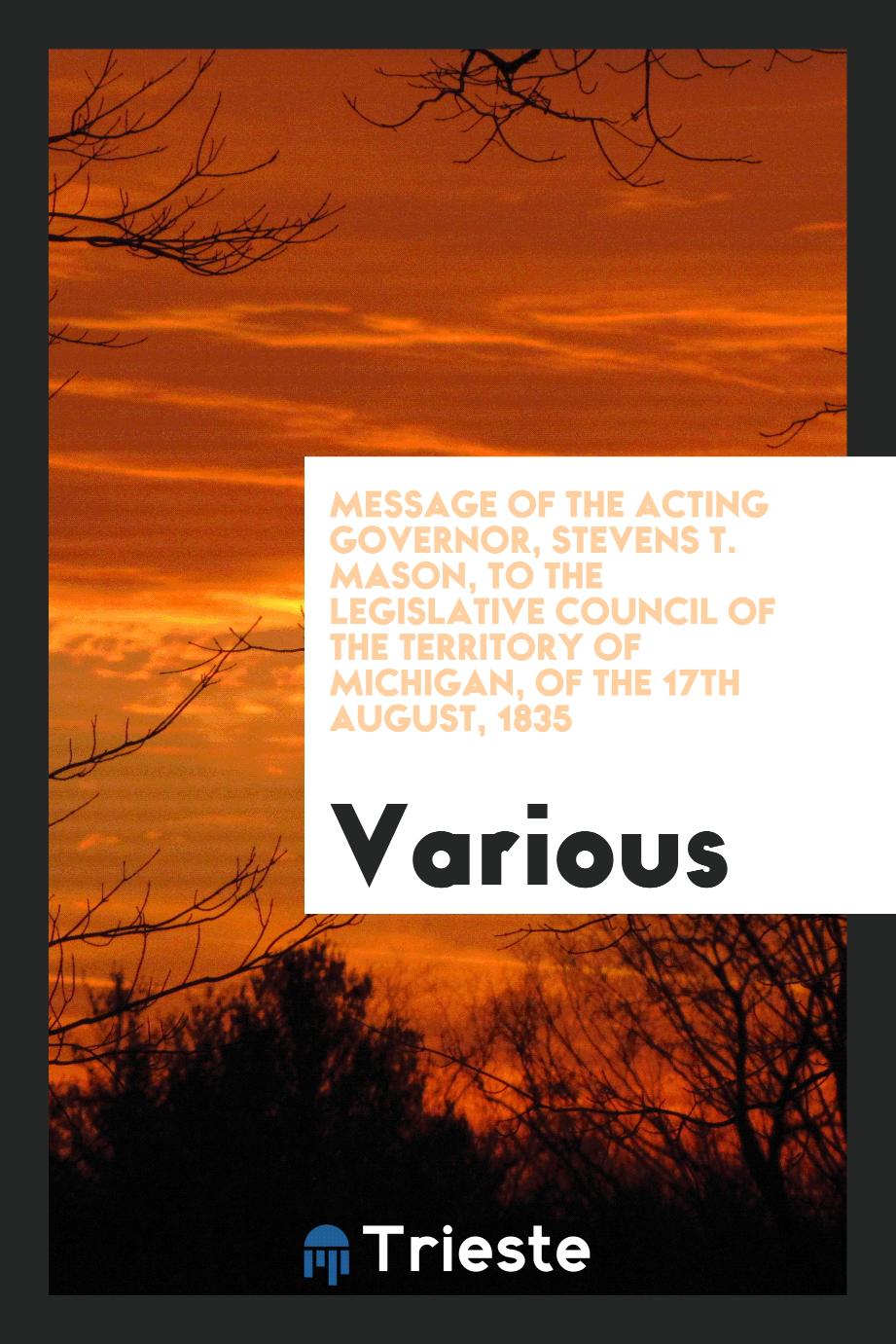 Message of the Acting Governor, Stevens T. Mason, to the Legislative Council of the territory of Michigan, of the 17th August, 1835