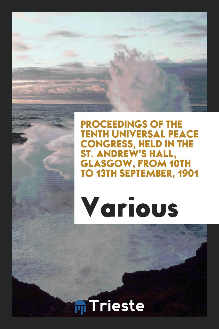 Proceedings of the Tenth Universal Peace Congress, Held in the St. Andrew's Hall, Glasgow, from 10th to 13th September, 1901