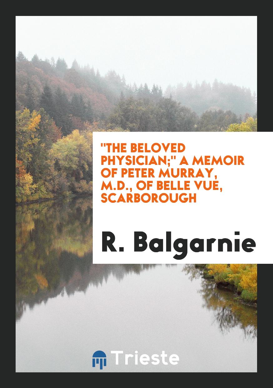 "The Beloved Physician;" A Memoir of Peter Murray, M.D., of Belle Vue, Scarborough