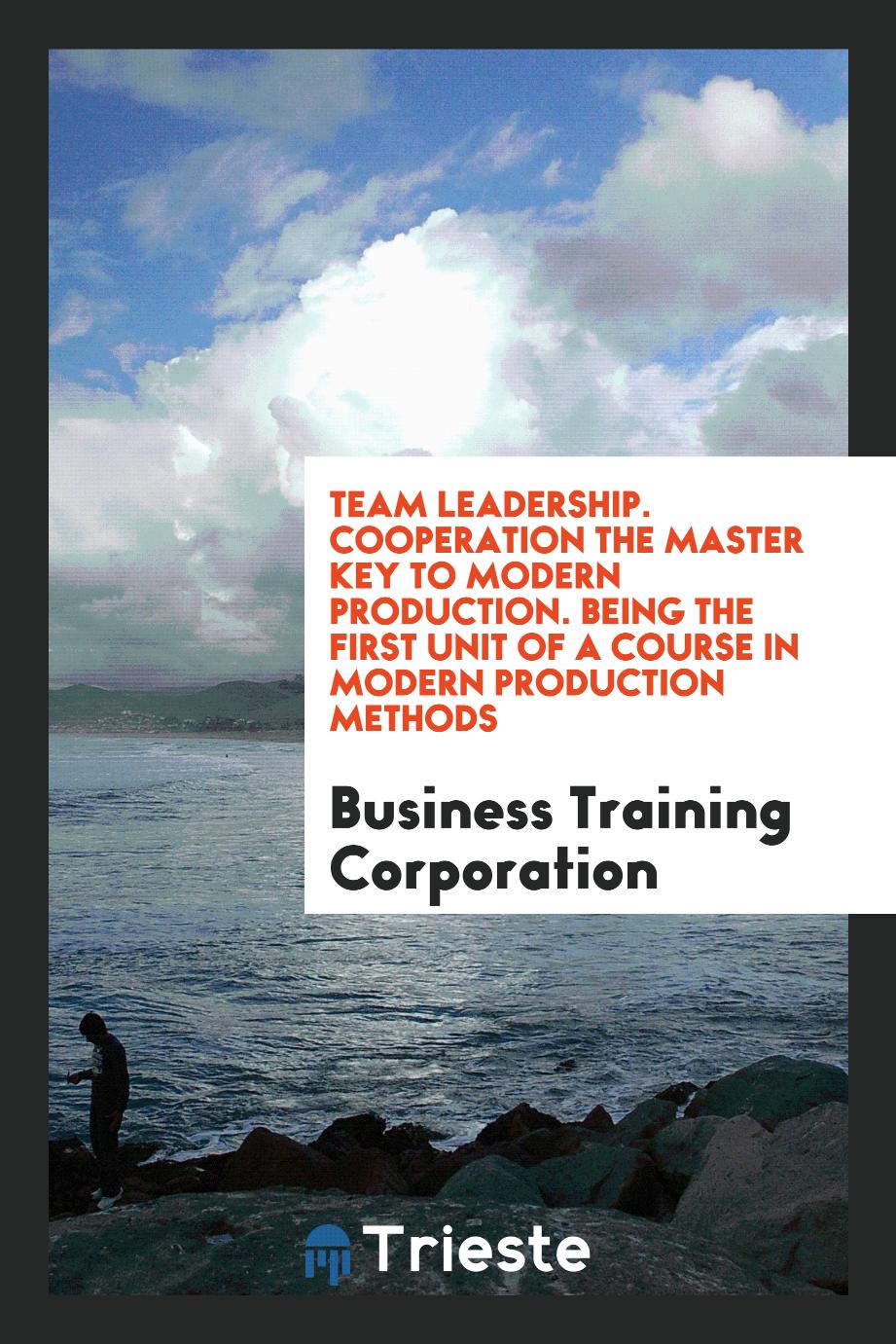 Team Leadership. Cooperation the Master Key to Modern Production. Being the First Unit of a Course in Modern Production Methods